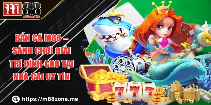 Bắn Cá M88 – Sảnh Chơi Giải Trí Đỉnh Cao Tại Nhà Cái Uy Tín