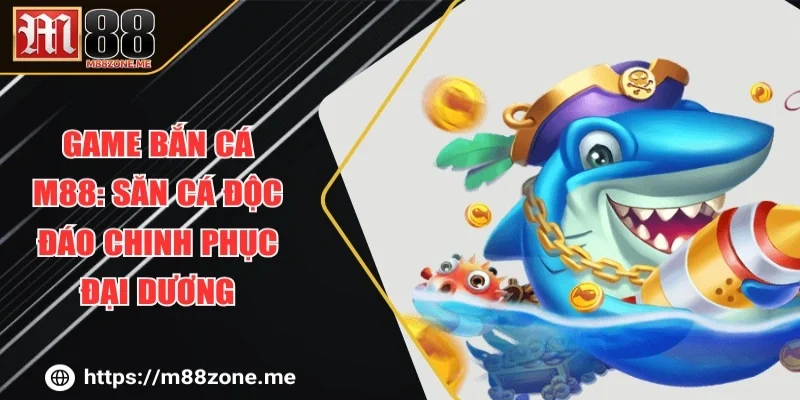 Game Bắn Cá M88: Săn Cá Độc Đáo Chinh Phục Đại Dương